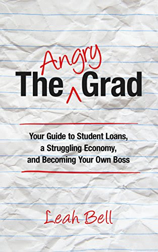 The Angry Grad: Your Guide to Student Loans, a Struggling Economy, and Becoming Your Own Boss, by Leah Bell