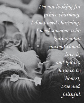 I'm not looking for prince charming. I don't need charming! I need someone who knows what unconditional love is, and knows how to be honest, true and faithful.