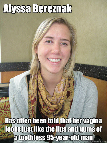Alyssa Bereznak Has Often Been Told That Her Vagina Looks Just Like The Lips And Gums Of A Toothless 95 Year Old Man Alyssa Bereznak Quickmeme