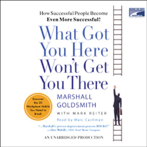 What Got You Here Won't Get You There: How Successful People Become Even More Successful!, by Marshall Goldsmith, Mark Reiter