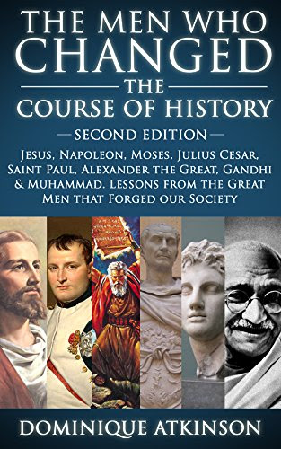 HISTORY: THE MEN WHO CHANGED THE COURSE OF HISTORY - 2nd EDITION: Jesus, Napoleon, Moses, Cesar, St. Paul, Alexander the Great, Gandhi & Muhammad. Lessons ... Greece Italy Catholic Judaism Protestant), by Dominique Atkinson