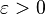  \varepsilon > 0 \; 
