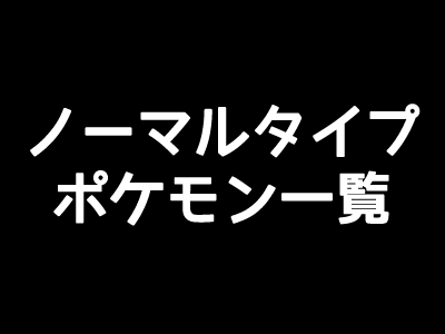 ポケモンgo ノーマルタイプの一覧表 弱点と相性