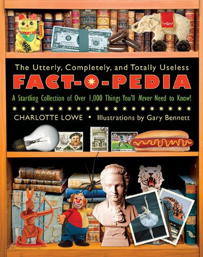 The Utterly, Completely, and Totally Useless Fact-O-Pedia: A Startling Collection of Over 1,000 Things You'll Never Need to Know, by Charl