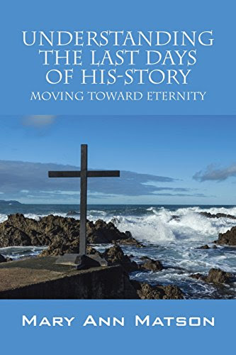Understanding the Last Days of His-Story: Moving Toward Eternity, by Mary Ann Matson
