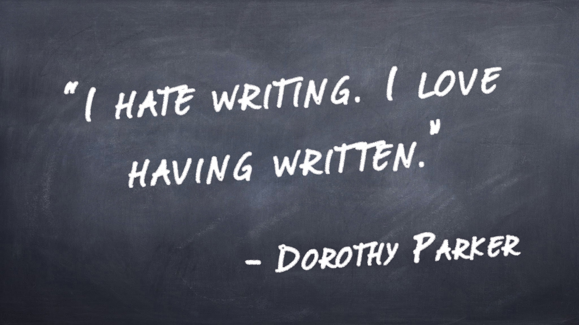 "I hate writing I love having written " Dorothy Parker “