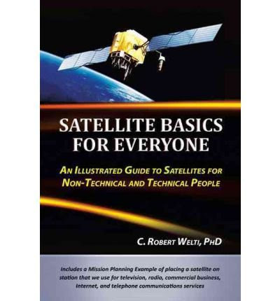 , by C. Robert Welti Phd Satellite Basics for Everyone: An Illustrated Guide to Satellites for Non-Technical and Technical Pe [Hardcover]F