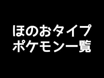 ポケモンgo ほのおタイプの一覧表 弱点と相性
