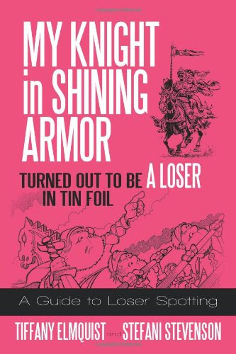 My Knight in Shining Armor Turned out to Be a Loser in Tin Foil: A Guide to Loser Spotting, by Tiffany Elmquist, Stefani Stevenson