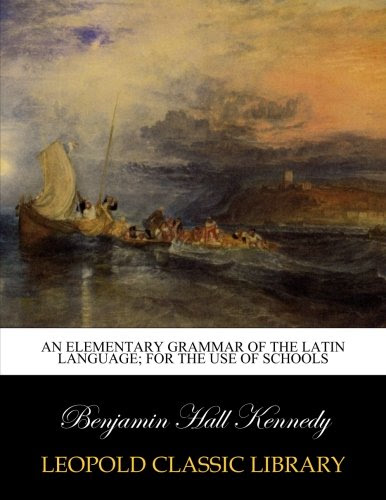 An elementary grammar of the Latin language; for the use of schools, by Benjamin Hall Kennedy