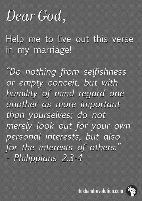 Put My Wife’s Interests Above My Own --- Dear Lord, It is easy for me to act with selfish motives, to always think of my self first when it comes to my mariage. Give me the ability to live out what Paul says in Philippians 2:3-4, Do nothing from selfishness or empty concei… Read More Here http://husbandrevolution.com/put-my-wifes-interests-above-my-own/ #marriage #love