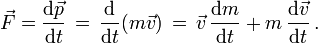  \vec F = \frac{\mathrm{d}\vec 
p}{\mathrm{\mathrm{d}}t} \, = \, \frac{\mathrm{d}}{\mathrm{d}t} (m \vec 
v) \, = \, \vec v \, \frac{\mathrm{d}m}{\mathrm{d}t} + m \, 
\frac{\mathrm{d}\vec v}{\mathrm{d}t} \,.