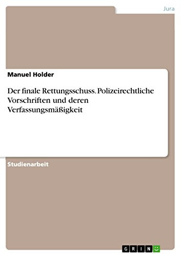Der finale Rettungsschuss. Polizeirechtliche Vorschriften und deren Verfassungsmäßigkeit (German Edition), by Manuel Holder