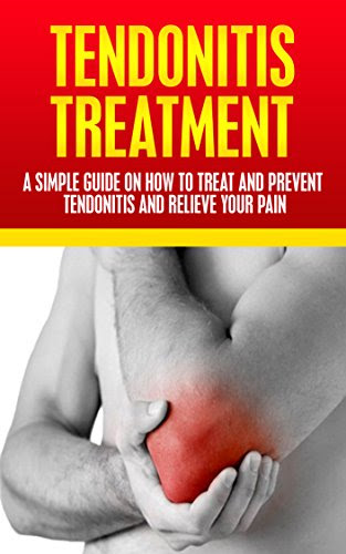 Tendonitis Treatment: A Simple Guide On How To Treat and Prevent Tendonitis and Relieve Your Pain (Tendonitis, Shoulder Pain, Elbow Pain, H
