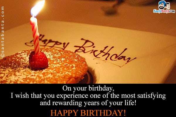 On your birthday, I wish the that you experience one of the most satisfying and rewarding years of your life!<br />  Happy Birthday!