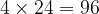 4 \times 24 = 96 4 \times 24 = 96