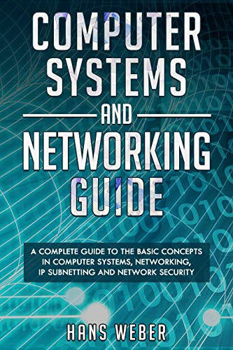 Computer Systems and Networking Guide: A Complete Guide to the Basic Concepts in Computer Systems, Networking, IP Subnetting and Network Security
