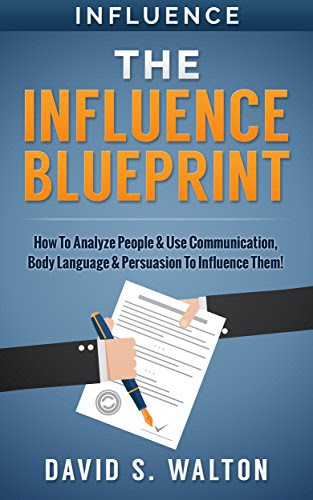 Influence: The Influence Blueprint: How To: Analyze People & Use... Communication, Body Language & Persuasion - To Influence Them!, by David S. Walton