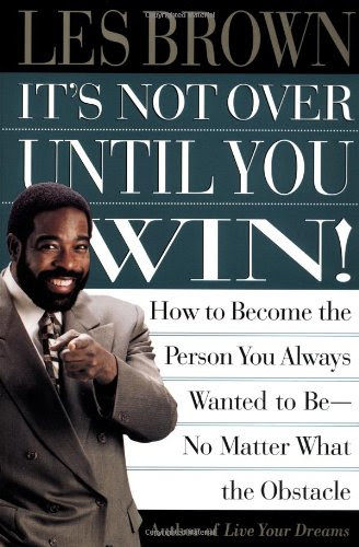 Its Not Over Until You Win: How to Become the Person You Always Wanted to Be No Matter What the Obstacle
