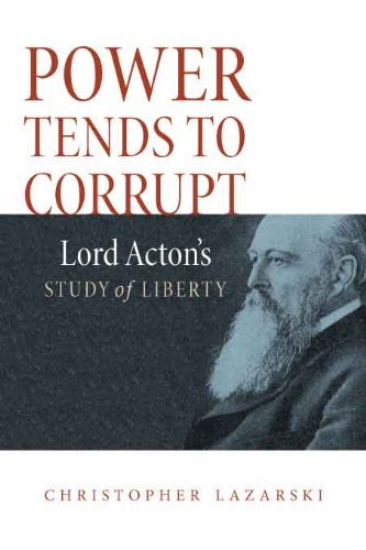 Power Tends To Corrupt: Lord Acton's Study of Liberty, by Christopher Lazarski