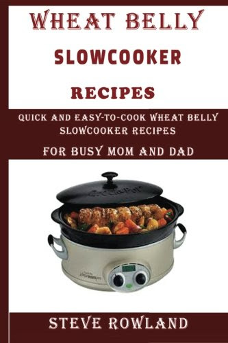 The Wheat Belly Slowcooker Recipes:: Quick and Easy-to-Cook Wheat Belly Slow cooker Recipes for Busy Mum and Dad  (Grain free, Gluten free, wheat free, sugar free and low carb free)