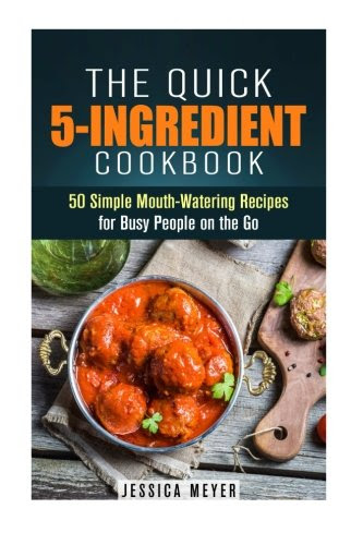 The Quick 5-Ingredient Cookbook: 50 Simple Mouth-Watering Recipes for Busy People on the Go (Everyday Cookbook), by Jessica Meyer