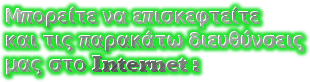 Μπορείτε να επισκεφτείτε 
και τις παρακάτω διευθύνσεις
μας στο Internet :