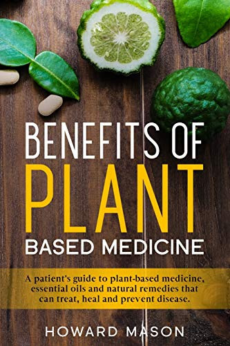 Benefits of Plant Based Medicine: A Patient's Guide to Plant-Based Medicine, Essential Oils and Natural Remedies that can Treat, Heal and Prevent Disease