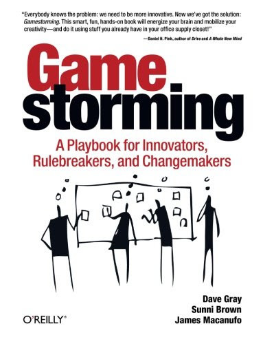 Gamestorming: A Playbook for Innovators, Rulebreakers, and Changemakers, by Dave Gray, Sunni Brown, James Macanufo Gamestorming: A Playbook for Innovators, Rulebreakers, and Changemakers, by Dave Gray, Sunni Brown, James Macanufo