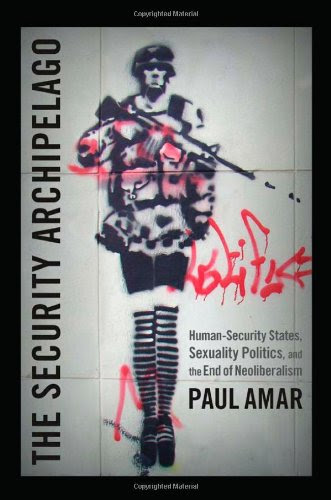 The Security Archipelago: Human-Security States, Sexuality Politics, and the End of Neoliberalism (a Social Text book), by Paul Amar
