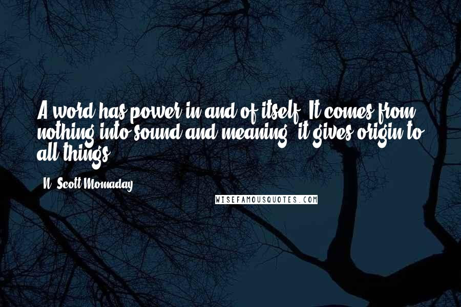 N Scott Momaday Quotes A Word Has Power In And Of Itself It Comes From Nothing Into Sound And Meaning It Gives Origin To