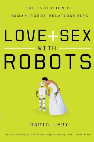 Love and Sex with Robots: The Evolution of Human-Robot Relationships, by David Levy Love and Sex with Robots: The Evolution of Human-Robot Relationships, by David Levy