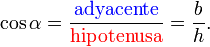 \cos \alpha = \frac {{ \color{Blue}\textrm{adyacente}}} {{ \color{Red}\textrm{hipotenusa}}} = \frac {b} {h}.