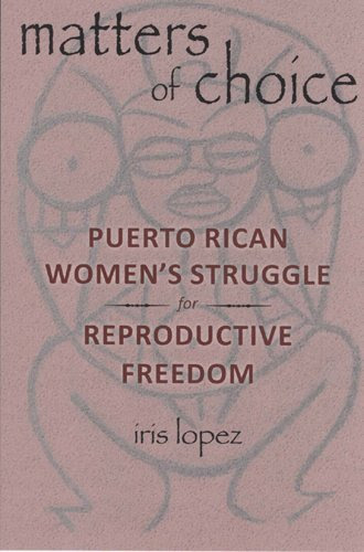 Matters of Choice: Puerto Rican Women's Struggle for Reproductive Freedom, by Professor Iris Lopez