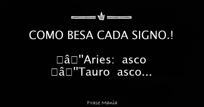COMO BESA CADA SIGNO.! ♈–Aries: asco ♉–Tauro asco 