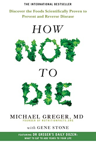 How Not To Die: Discover the Foods Scientifically Proven to Prevent and Reverse Disease