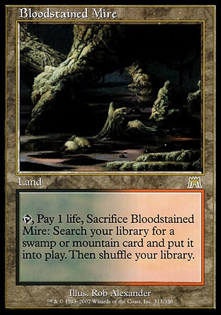 Bloodstained Mire (0, ) \nLand\n{T}, Pay 1 life, Sacrifice Bloodstained Mire: Search your library for a Swamp or Mountain card and put it onto the battlefield. Then shuffle your library.\nOnslaught: Rare\n\n