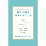 Be the Miracle: 50 Lessons In Making the Impossible Possible, by Regina Brett