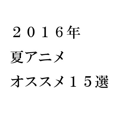 ２０１６年夏アニメ おすすめ１５選