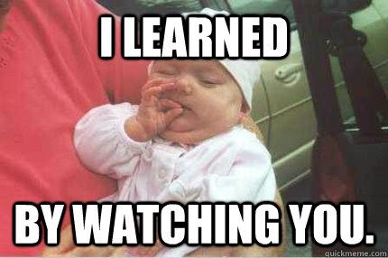 I Learned By Watching You Misc Quickmeme
