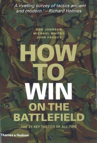 How to Win on the Battlefield: 25 Key Tactics to Outwit, Outflank and Outfight the Enemy, by Rob Johnson, Mike Whitby, John France