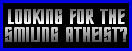 If you were looking for The Smiling Atheist, click here to your explanation as to why you've not found him here
