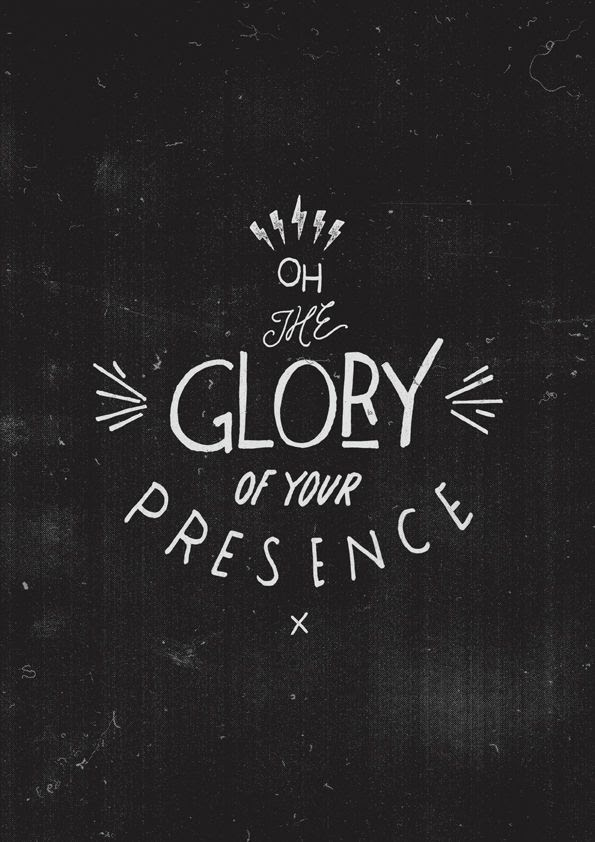 Oh the GLORY of your presence.