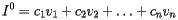 \[  I^0 = c_1v_1+c_2v_2 + \ldots + c_nv_n  \] 