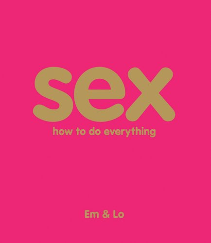 Sex: How To Do EverythingBy Emma Taylor, Lorelei Sharkey, Em & Lo