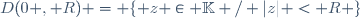 D(0 , R) = \lbrace z \in \mathbb{K} / |z| < R \rbrace