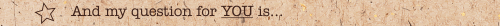 And my question for YOU is…