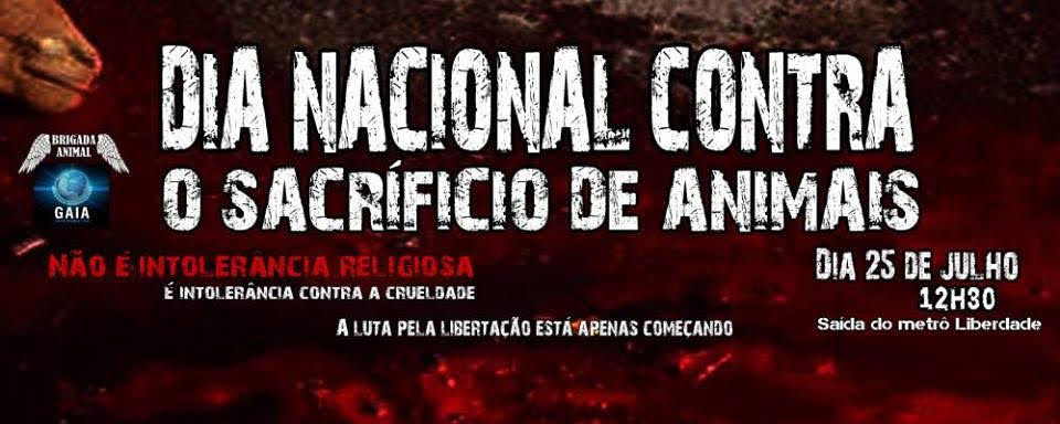 O grupo Brigada Animal com o apoio do grupo Gaia realiza esse sábado, 25 julho, às 12:30, o “Dia Nacional Contra o Sacrifício de Animais em Cultos Religiosos”. O manifesto aconteceu no último dia 19 no Rio, na orla de Copacabana e contou com a participação ativistas e defensores da causa animal. “O foco do manifesto não são as religiões mas sim, o a morte dos animais animais em cultos. Não se trata de um ato de intolerância religiosa, mesmo porque, não há direcionamento a nenhuma seita específica. O direito à vida deverá superar qualquer conceito individual ou coletivo. Não é uma questão religiosa. É uma questão humanitária”, afirma Sejane Miranda, fundadora da Brigada Animal.  O evento tem como objetivo conscientizar a população e polemizar quanto à incoerência da morte de animais em rituais ditos religiosos e oferendas destinadas a seres divinos. “E afinal, se existe um deus e este criou o universo e deu a vida, será que este mesmo criador está satisfeito com a destruição de suas criações?”, questiona Sejane Miranda.  A manifestação se concentrará na saída da Estação da Liberdade, av. Cruzeiro do Sul, em São Paulo, SP, às 12:30.  Para mais informações acesse a página do evento no Facebook.