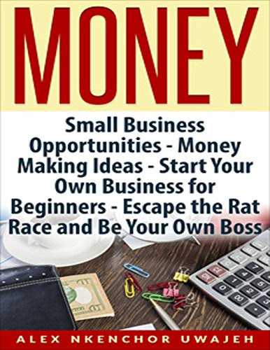 Money: Small Business Opportunities - Money Making Ideas - Start Your Own Business for Beginners - Escape the Rat Race and Be Your Own Boss