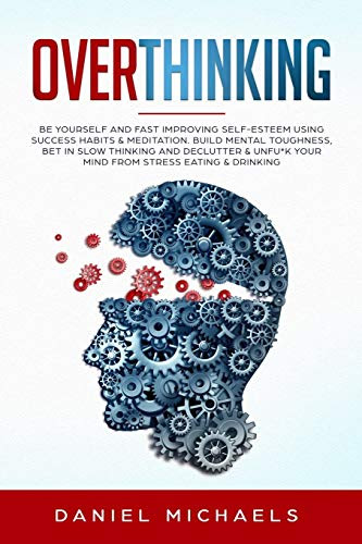 Overthinking: Be Yourself and Fast Improving Self-Esteem Using Success Habits - Build Mental Toughness, Declutter and Unfu*k Your Mind from Stress